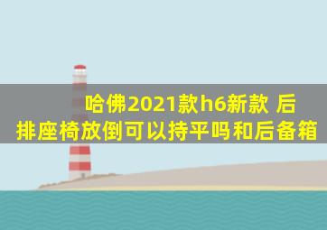 哈佛2021款h6新款 后排座椅放倒可以持平吗和后备箱